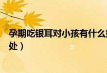 孕期吃銀耳對小孩有什么好處（孕婦吃銀耳對胎兒有什么好處）