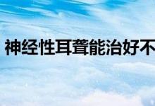 神經性耳聾能治好不（神經性耳聾能治愈嗎）