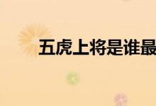 五虎上將是誰最帥（五虎上將是誰）