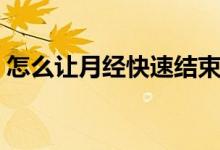 怎么讓月經快速結束（怎么讓月經快速結束）