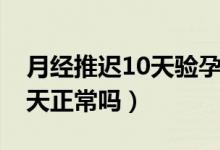 月經(jīng)推遲10天驗孕棒一深一淺（月經(jīng)推遲10天正常嗎）
