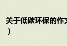 關(guān)于低碳環(huán)保的作文（有關(guān)低碳環(huán)保作文范文）