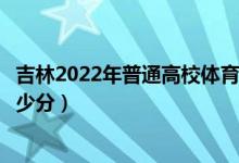 吉林2022年普通高校體育類專業(yè)考試合格線公布（各批次多少分）