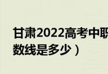 甘肅2022高考中職升學(xué)考試分?jǐn)?shù)線公布（分?jǐn)?shù)線是多少）