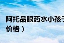 阿托品眼藥水小孩子能用嗎（阿托品眼藥水的價(jià)格）