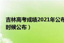 吉林高考成績2021年公布時(shí)間（2022年吉林高考成績什么時(shí)候公布）