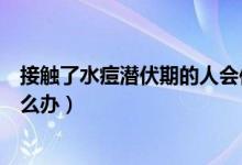 接觸了水痘潛伏期的人會傳染嗎（接觸了水痘潛伏期的人怎么辦）