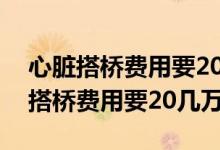 心臟搭橋費(fèi)用要20幾萬(wàn)醫(yī)保能報(bào)多少（心臟搭橋費(fèi)用要20幾萬(wàn)）