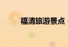 福清旅游景點(diǎn)（快點(diǎn)收藏起來(lái)吧）
