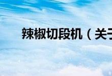 辣椒切段機(jī)（關(guān)于辣椒切段機(jī)的介紹）
