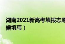 湖南2021新高考填報志愿時間（2022高考湖南志愿什么時候填寫）