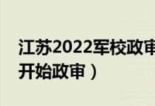 江蘇2022軍校政審需要注意哪些方面（幾號(hào)開始政審）