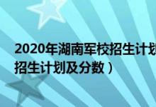 2020年湖南軍校招生計劃（2022年全國提前批軍校在湖南招生計劃及分數(shù)）