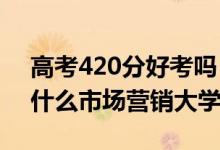高考420分好考嗎（2022高考420分適合上什么市場營銷大學）