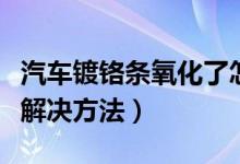 汽車鍍鉻條氧化了怎么處理（汽車鍍鉻件氧化解決方法）