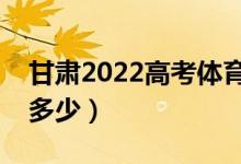 甘肅2022高考體育類分?jǐn)?shù)線公布（分?jǐn)?shù)線是多少）