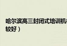 哈爾濱高三封閉式培訓機構（哈爾濱高三封閉補課班哪家比較好）