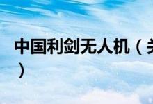 中國利劍無人機(jī)（關(guān)于中國利劍無人機(jī)的介紹）