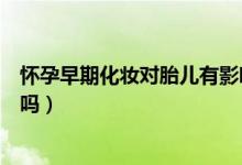 懷孕早期化妝對(duì)胎兒有影響嗎（懷孕早期化妝對(duì)胎兒有影響嗎）