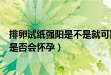 排卵試紙強(qiáng)陽是不是就可以同房了（排卵試紙強(qiáng)陽馬上同房是否會懷孕）