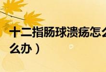 十二指腸球潰瘍?cè)趺醋⒁猓ㄊ改c球潰瘍?cè)趺崔k)