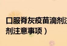 口服脊灰疫苗滴劑注意什么（口服脊灰疫苗滴劑注意事項）