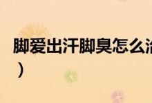 腳愛(ài)出汗腳臭怎么治才能除根（腳愛(ài)出汗腳臭）