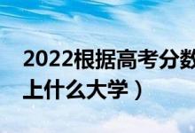 2022根據(jù)高考分?jǐn)?shù)預(yù)測(cè)大學(xué)（哪個(gè)APP能測(cè)上什么大學(xué)）