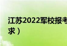 江蘇2022軍校報(bào)考流程（軍校招生有哪些要求）