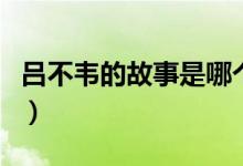 呂不韋的故事是哪個成語典故（呂不韋的故事）