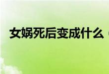 女媧死后變成什么（女媧死后變成了什么）