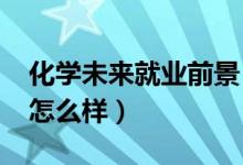化學(xué)未來就業(yè)前景（2022化學(xué)專業(yè)就業(yè)前景怎么樣）
