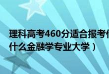 理科高考460分適合報(bào)考什么大學(xué)（2022高考460分適合上什么金融學(xué)專業(yè)大學(xué)）