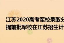 江蘇2020高考軍校錄取分?jǐn)?shù)線什么時(shí)候公布（2022年全國(guó)提前批軍校在江蘇招生計(jì)劃及錄取分?jǐn)?shù)線）