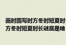 畫時圓寫時方冬時短夏時長謎底是什么打一字（畫時圓寫時方冬時短夏時長謎底是啥）