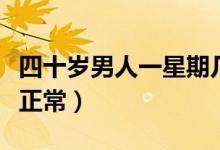 四十歲男人一星期幾次正常（男人一星期幾次正常）