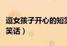 逗女孩子開心的短笑話（哄女朋友開心的幽默笑話）
