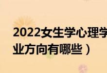 2022女生學(xué)心理學(xué)專業(yè)就業(yè)前景怎么樣（就業(yè)方向有哪些）