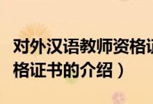對外漢語教師資格證書（關(guān)于對外漢語教師資格證書的介紹）