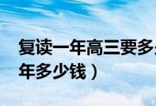 復(fù)讀一年高三要多少錢(qián)（2022年高三復(fù)讀一年多少錢(qián)）