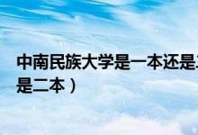 中南民族大學(xué)是一本還是二本學(xué)校（中南民族大學(xué)是一本還是二本）
