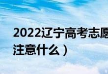 2022遼寧高考志愿填報什么時間開始（需要注意什么）