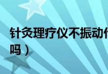 針灸理療儀不振動什么原因（針灸理療儀有用嗎）