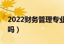 2022財(cái)務(wù)管理專業(yè)好找工作嗎（適合女生學(xué)嗎）
