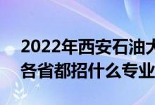2022年西安石油大學招生計劃及招生人數(shù)（各省都招什么專業(yè)）