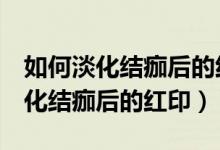 如何淡化結(jié)痂后的紅印已經(jīng)4個(gè)月了（如何淡化結(jié)痂后的紅?。?class=