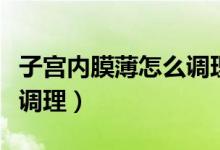 子宮內(nèi)膜薄怎么調(diào)理能自愈（子宮內(nèi)膜薄怎么調(diào)理）