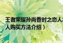 王者榮耀孫尚香時(shí)之戀人怎么購(gòu)買(mǎi)（王者榮耀孫尚香時(shí)之戀人購(gòu)買(mǎi)方法介紹）
