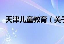 天津兒童教育（關(guān)于天津兒童教育的介紹）