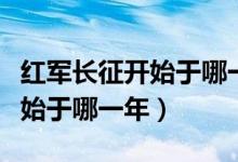 紅軍長征開始于哪一年結束于哪（紅軍長征開始于哪一年）